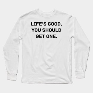 Life’s good, you should get one Long Sleeve T-Shirt